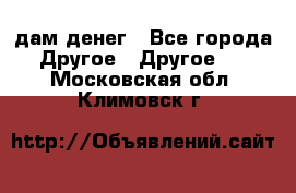 дам денег - Все города Другое » Другое   . Московская обл.,Климовск г.